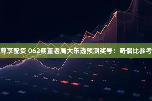 尊享配资 062期董老厮大乐透预测奖号：奇偶比参考