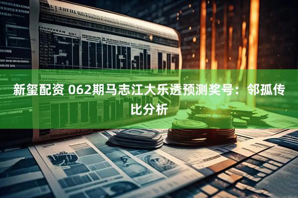 新玺配资 062期马志江大乐透预测奖号：邻孤传比分析