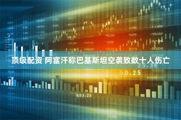 顶级配资 阿富汗称巴基斯坦空袭致数十人伤亡