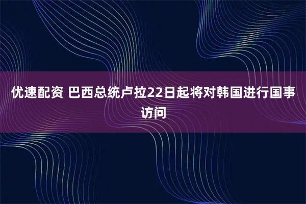 优速配资 巴西总统卢拉22日起将对韩国进行国事访问
