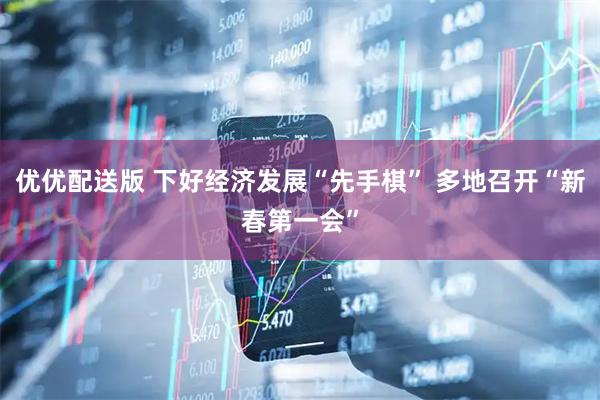 优优配送版 下好经济发展“先手棋” 多地召开“新春第一会”