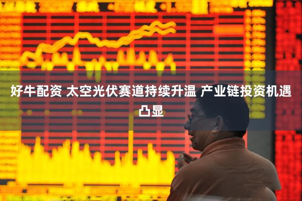 好牛配资 太空光伏赛道持续升温 产业链投资机遇凸显