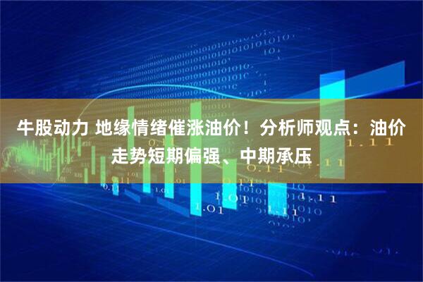 牛股动力 地缘情绪催涨油价！分析师观点：油价走势短期偏强、中期承压