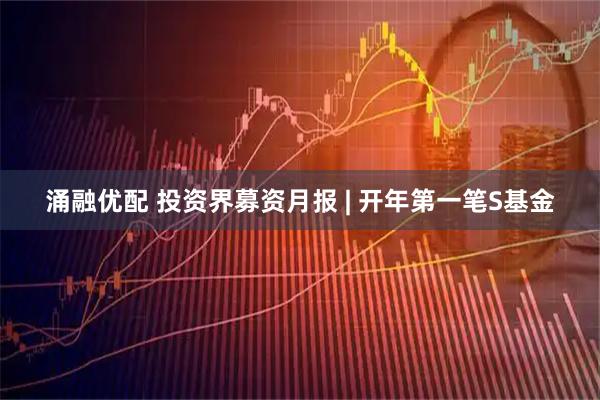 涌融优配 投资界募资月报 | 开年第一笔S基金