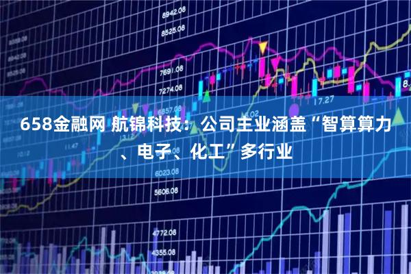 658金融网 航锦科技：公司主业涵盖“智算算力、电子、化工”多行业