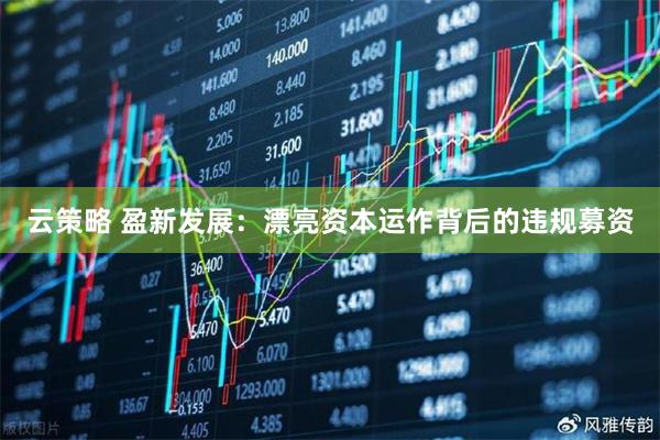 云策略 盈新发展：漂亮资本运作背后的违规募资