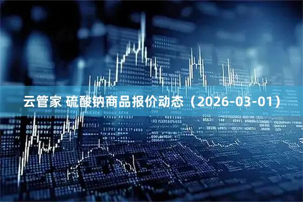 云管家 硫酸钠商品报价动态（2026-03-01）