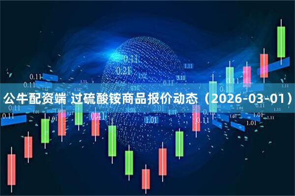 公牛配资端 过硫酸铵商品报价动态（2026-03-01）
