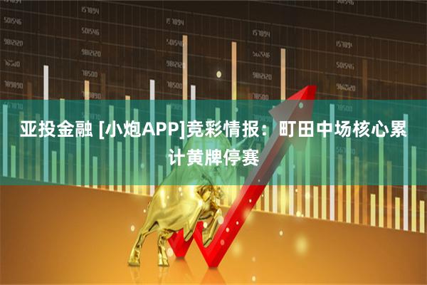 亚投金融 [小炮APP]竞彩情报：町田中场核心累计黄牌停赛