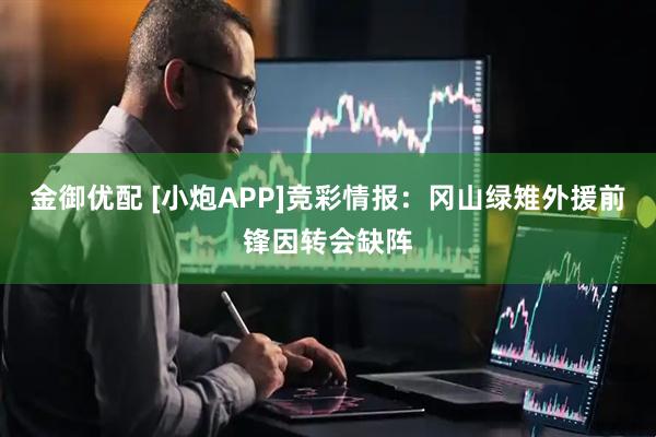 金御优配 [小炮APP]竞彩情报：冈山绿雉外援前锋因转会缺阵
