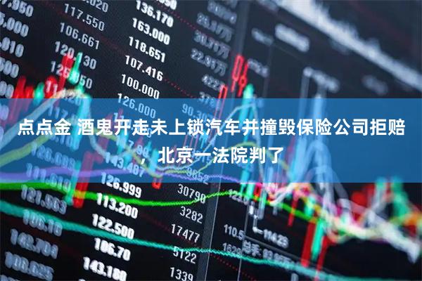 点点金 酒鬼开走未上锁汽车并撞毁保险公司拒赔，北京一法院判了