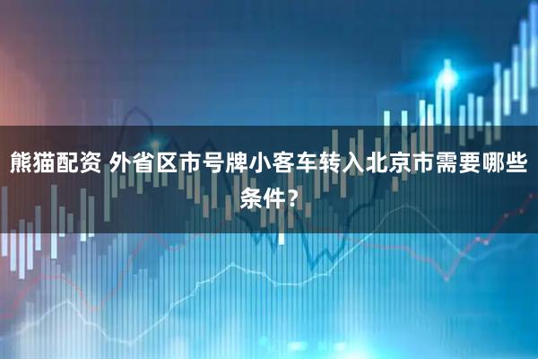熊猫配资 外省区市号牌小客车转入北京市需要哪些条件？