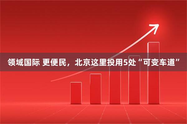 领域国际 更便民，北京这里投用5处“可变车道”
