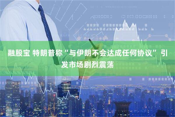 融股宝 特朗普称“与伊朗不会达成任何协议” 引发市场剧烈震荡