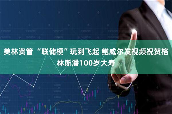 美林资管 “联储梗”玩到飞起 鲍威尔发视频祝贺格林斯潘100岁大寿