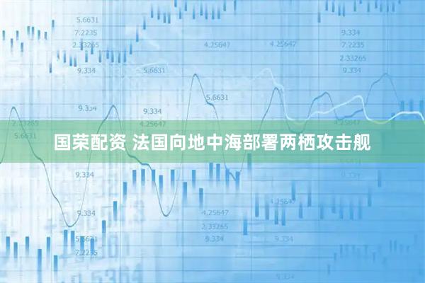 国荣配资 法国向地中海部署两栖攻击舰