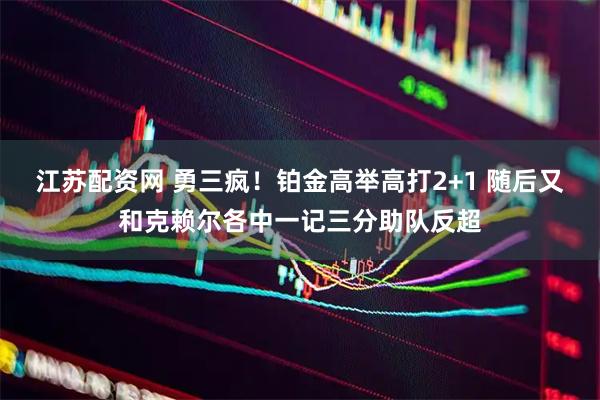 江苏配资网 勇三疯！铂金高举高打2+1 随后又和克赖尔各中一记三分助队反超