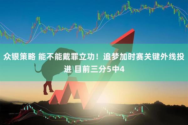 众银策略 能不能戴罪立功！追梦加时赛关键外线投进 目前三分5中4