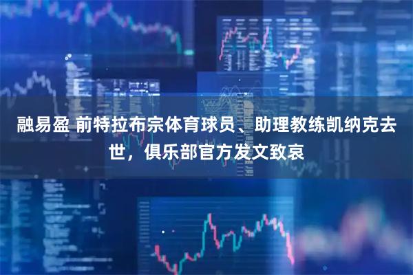 融易盈 前特拉布宗体育球员、助理教练凯纳克去世，俱乐部官方发文致哀