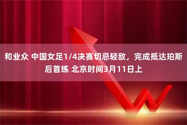 和业众 中国女足1/4决赛切忌轻敌，完成抵达珀斯后首练 北京时间3月11日上