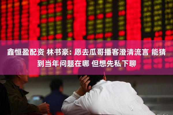 鑫恒盈配资 林书豪: 愿去瓜哥播客澄清流言 能猜到当年问题在哪 但想先私下聊