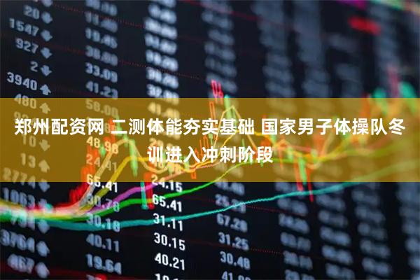 郑州配资网 二测体能夯实基础 国家男子体操队冬训进入冲刺阶段