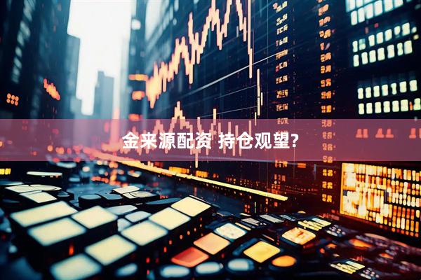 金来源配资 持仓观望?