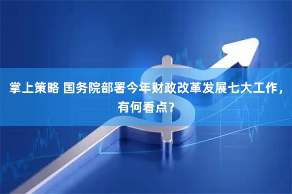 掌上策略 国务院部署今年财政改革发展七大工作，有何看点？