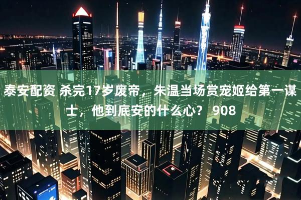 泰安配资 杀完17岁废帝，朱温当场赏宠姬给第一谋士，他到底安的什么心？ 908