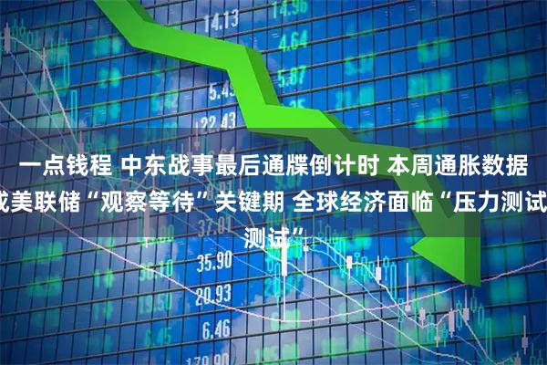 一点钱程 中东战事最后通牒倒计时 本周通胀数据成美联储“观察等待”关键期 全球经济面临“压力测试”