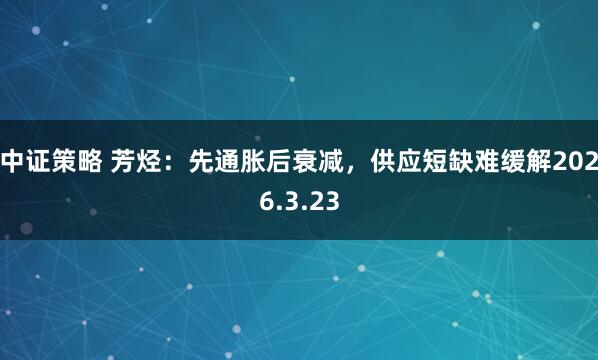 中证策略 芳烃：先通胀后衰减，供应短缺难缓解2026.3.23