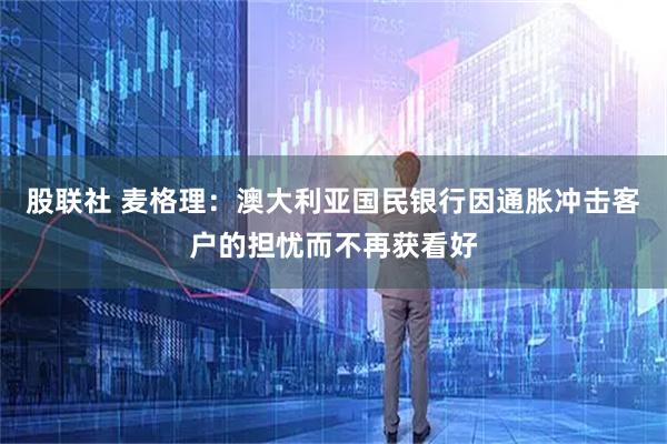 股联社 麦格理：澳大利亚国民银行因通胀冲击客户的担忧而不再获看好