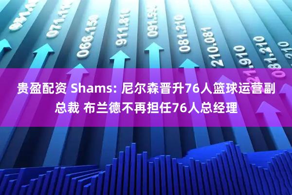 贵盈配资 Shams: 尼尔森晋升76人篮球运营副总裁 布兰德不再担任76人总经理