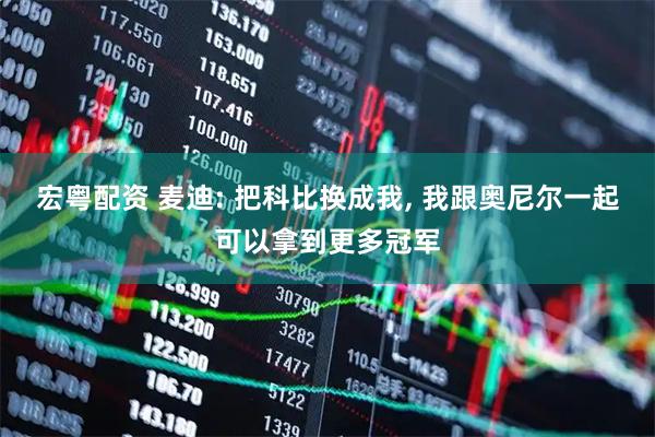 宏粤配资 麦迪: 把科比换成我, 我跟奥尼尔一起可以拿到更多冠军