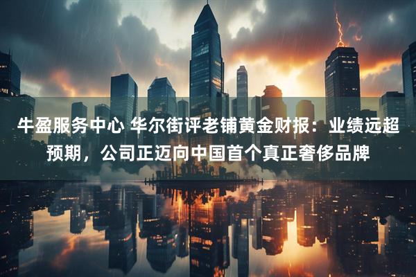 牛盈服务中心 华尔街评老铺黄金财报：业绩远超预期，公司正迈向中国首个真正奢侈品牌