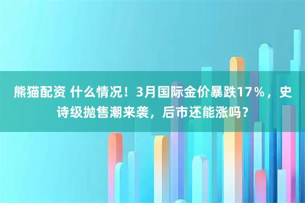 熊猫配资 什么情况！3月国际金价暴跌17％，史诗级抛售潮来袭，后市还能涨吗？