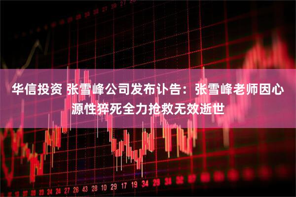 华信投资 张雪峰公司发布讣告：张雪峰老师因心源性猝死全力抢救无效逝世