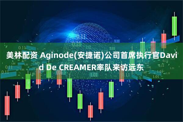 美林配资 Aginode(安捷诺)公司首席执行官David De CREAMER率队来访远东