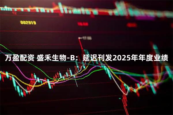 万盈配资 盛禾生物-B：延迟刊发2025年年度业绩