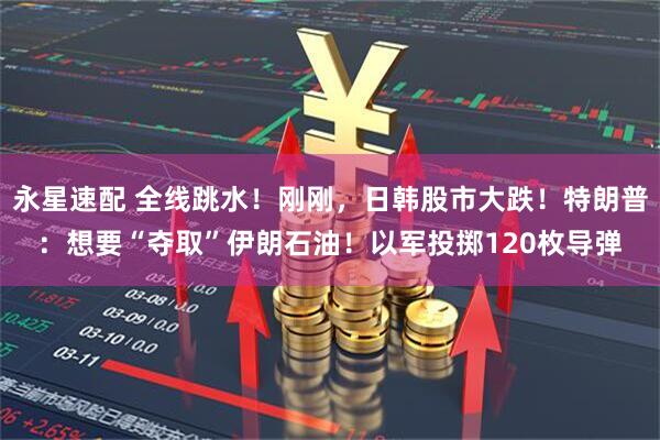 永星速配 全线跳水！刚刚，日韩股市大跌！特朗普：想要“夺取”伊朗石油！以军投掷120枚导弹