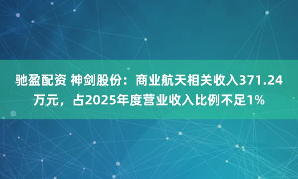 驰盈配资 神剑股份：商业航天相关收入371.24万元，占2025年度营业收入比例不足1%