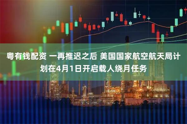 粤有钱配资 一再推迟之后 美国国家航空航天局计划在4月1日开启载人绕月任务