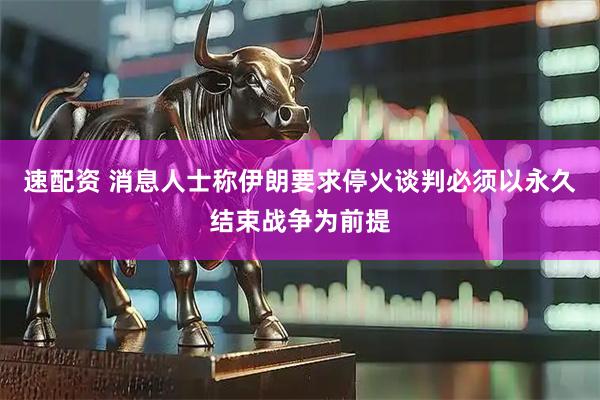 速配资 消息人士称伊朗要求停火谈判必须以永久结束战争为前提