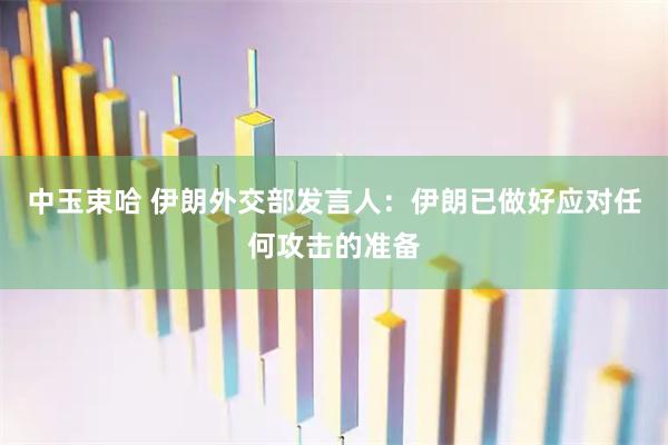 中玉束哈 伊朗外交部发言人：伊朗已做好应对任何攻击的准备
