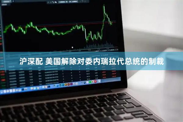沪深配 美国解除对委内瑞拉代总统的制裁
