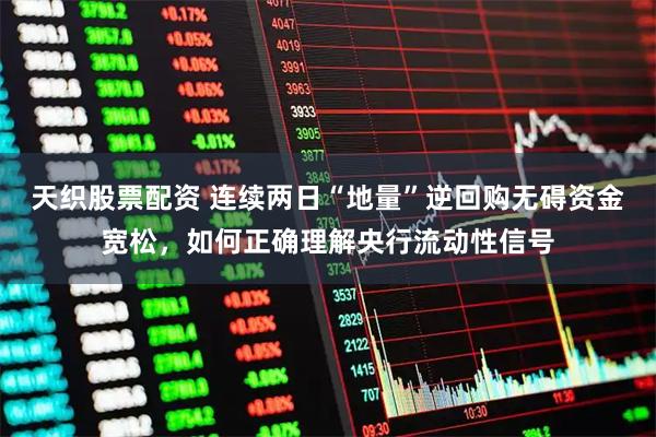 天织股票配资 连续两日“地量”逆回购无碍资金宽松，如何正确理解央行流动性信号