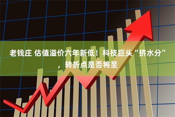 老钱庄 估值溢价六年新低！科技巨头“挤水分”，转折点是否将至
