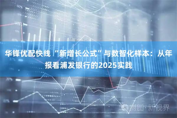 华锋优配快线 “新增长公式”与数智化样本：从年报看浦发银行的2025实践
