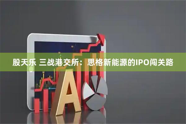 股天乐 三战港交所：思格新能源的IPO闯关路