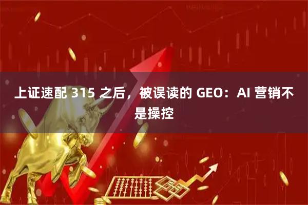 上证速配 315 之后，被误读的 GEO：AI 营销不是操控